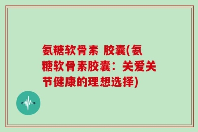 氨糖软骨素 胶囊(氨糖软骨素胶囊：关爱关节健康的理想选择)