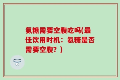 氨糖需要空腹吃吗(最佳饮用时机：氨糖是否需要空腹？)