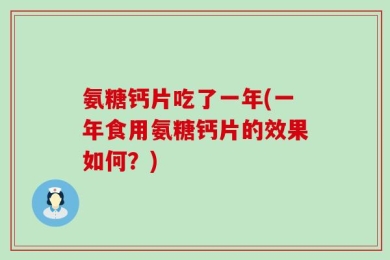 氨糖钙片吃了一年(一年食用氨糖钙片的效果如何？)