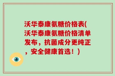 沃华泰康氨糖价格表(沃华泰康氨糖价格清单发布，抗菌成分更纯正，安全健康首选！)