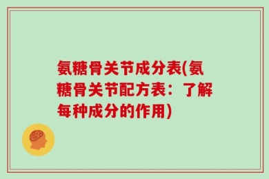 氨糖骨关节成分表(氨糖骨关节配方表：了解每种成分的作用)