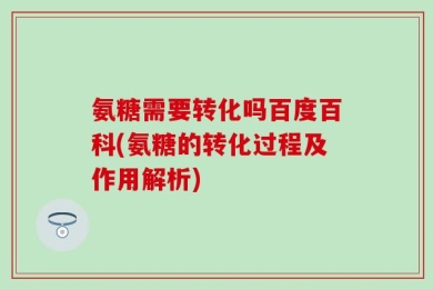 氨糖需要转化吗百度百科(氨糖的转化过程及作用解析)