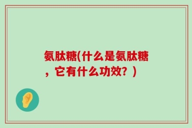 氨肽糖(什么是氨肽糖，它有什么功效？)