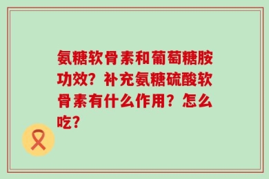 氨糖软骨素和葡萄糖胺功效？补充氨糖硫酸软骨素有什么作用？怎么吃？