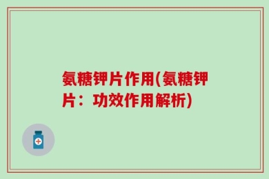 氨糖钾片作用(氨糖钾片：功效作用解析)