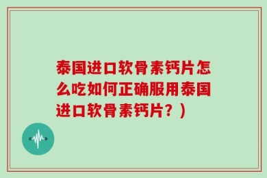 泰国进口软骨素钙片怎么吃如何正确服用泰国进口软骨素钙片？)
