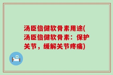 汤臣倍健软骨素用途(汤臣倍健软骨素：保护关节，缓解关节疼痛)