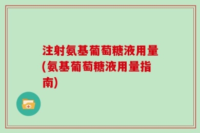 注射氨基葡萄糖液用量(氨基葡萄糖液用量指南)