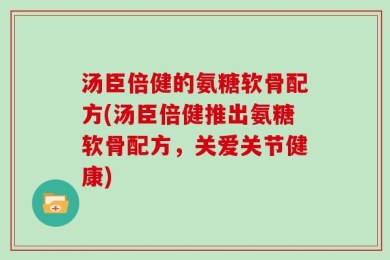 汤臣倍健的氨糖软骨配方(汤臣倍健推出氨糖软骨配方，关爱关节健康)