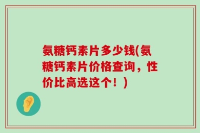 氨糖钙素片多少钱(氨糖钙素片价格查询，性价比高选这个！)
