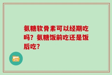 氨糖软骨素可以经期吃吗？氨糖饭前吃还是饭后吃？