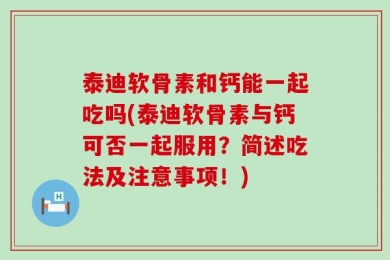 泰迪软骨素和钙能一起吃吗(泰迪软骨素与钙可否一起服用？简述吃法及注意事项！)