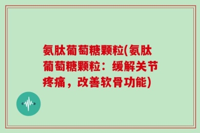 氨肽葡萄糖颗粒(氨肽葡萄糖颗粒：缓解关节疼痛，改善软骨功能)