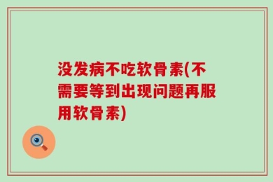 没发病不吃软骨素(不需要等到出现问题再服用软骨素)