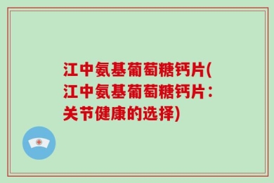 江中氨基葡萄糖钙片(江中氨基葡萄糖钙片：关节健康的选择)