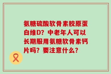 氨糖硫酸软骨素胶原蛋白维D？中老年人可以长期服用氨糖软骨素钙片吗？要注意什么？