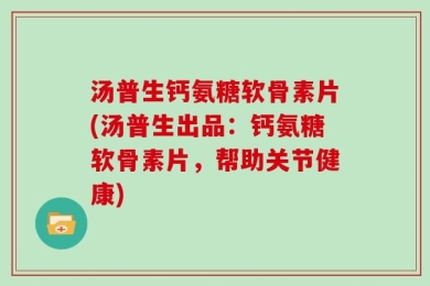 汤普生钙氨糖软骨素片(汤普生出品：钙氨糖软骨素片，帮助关节健康)