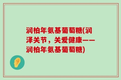 润柏年氨基葡萄糖(润泽关节，关爱健康——润柏年氨基葡萄糖)