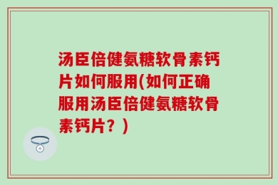 汤臣倍健氨糖软骨素钙片如何服用(如何正确服用汤臣倍健氨糖软骨素钙片？)