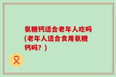 氨糖钙适合老年人吃吗(老年人适合食用氨糖钙吗？)