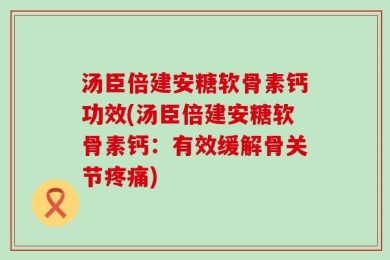 汤臣倍建安糖软骨素钙功效(汤臣倍建安糖软骨素钙：有效缓解骨关节疼痛)