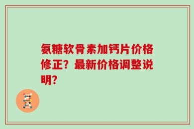 氨糖软骨素加钙片价格修正？最新价格调整说明？