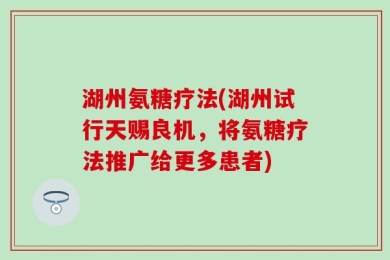 湖州氨糖疗法(湖州试行天赐良机，将氨糖疗法推广给更多患者)