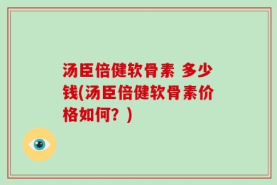 汤臣倍健软骨素 多少钱(汤臣倍健软骨素价格如何？)