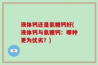 液体钙还是氨糖钙好(液体钙与氨糖钙：哪种更为优劣？)