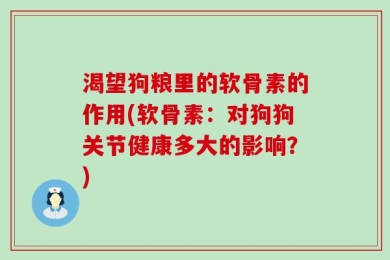渴望狗粮里的软骨素的作用(软骨素：对狗狗关节健康多大的影响？)
