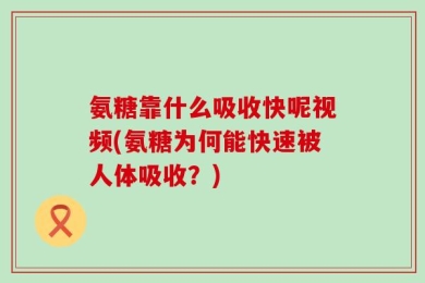 氨糖靠什么吸收快呢视频(氨糖为何能快速被人体吸收？)