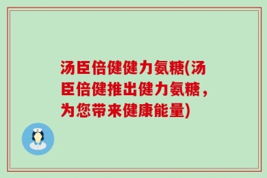 汤臣倍健健力氨糖(汤臣倍健推出健力氨糖，为您带来健康能量)