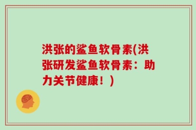 洪张的鲨鱼软骨素(洪张研发鲨鱼软骨素：助力关节健康！)