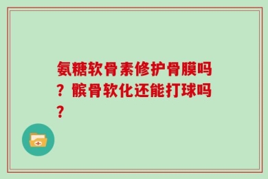 氨糖软骨素修护骨膜吗？髌骨软化还能打球吗？