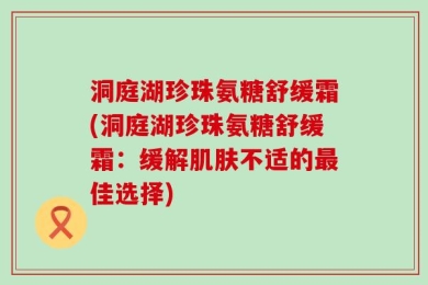 洞庭湖珍珠氨糖舒缓霜(洞庭湖珍珠氨糖舒缓霜：缓解肌肤不适的最佳选择)