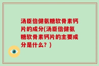 汤臣倍健氨糖软骨素钙片的成分(汤臣倍健氨糖软骨素钙片的主要成分是什么？)