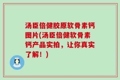 汤臣倍健胶原软骨素钙图片(汤臣倍健软骨素钙产品实拍，让你真实了解！)