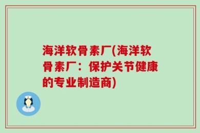 海洋软骨素厂(海洋软骨素厂：保护关节健康的专业制造商)