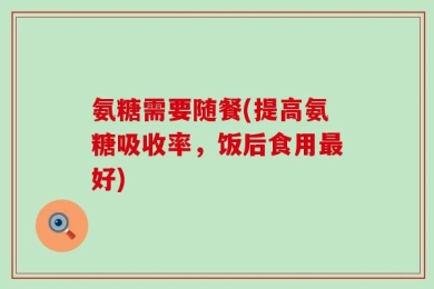 氨糖需要随餐(提高氨糖吸收率，饭后食用最好)