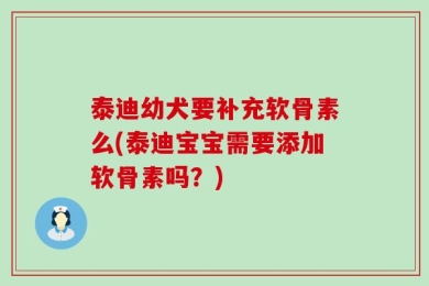泰迪幼犬要补充软骨素么(泰迪宝宝需要添加软骨素吗？)