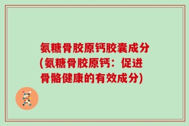 氨糖骨胶原钙胶囊成分(氨糖骨胶原钙：促进骨骼健康的有效成分)