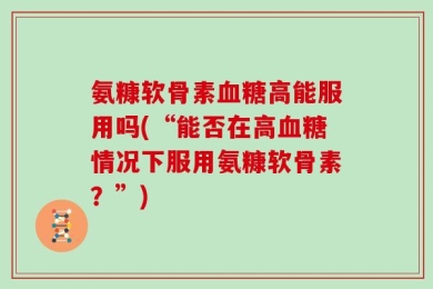 氨糠软骨素血糖高能服用吗(“能否在高血糖情况下服用氨糠软骨素？”)