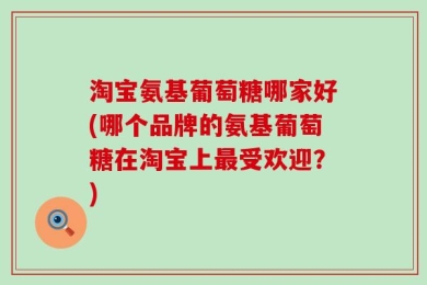 淘宝氨基葡萄糖哪家好(哪个品牌的氨基葡萄糖在淘宝上最受欢迎？)