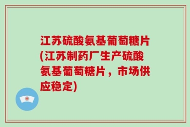 江苏硫酸氨基葡萄糖片(江苏制药厂生产硫酸氨基葡萄糖片，市场供应稳定)