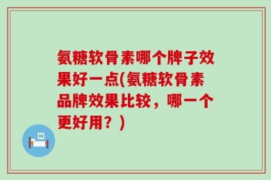 氨糖软骨素哪个牌子效果好一点(氨糖软骨素品牌效果比较，哪一个更好用？)