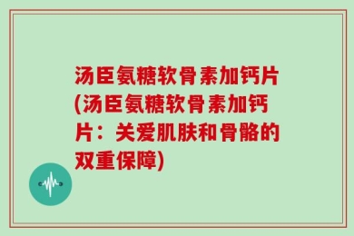 汤臣氨糖软骨素加钙片(汤臣氨糖软骨素加钙片：关爱肌肤和骨骼的双重保障)