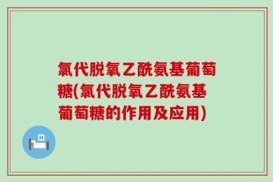 氯代脱氧乙酰氨基葡萄糖(氯代脱氧乙酰氨基葡萄糖的作用及应用)