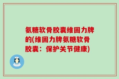 氨糖软骨胶囊维固力牌的(维固力牌氨糖软骨胶囊：保护关节健康)