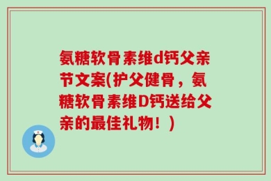 氨糖软骨素维d钙父亲节文案(护父健骨，氨糖软骨素维D钙送给父亲的最佳礼物！)