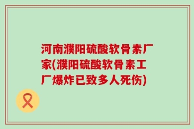 河南濮阳硫酸软骨素厂家(濮阳硫酸软骨素工厂爆炸已致多人死伤)